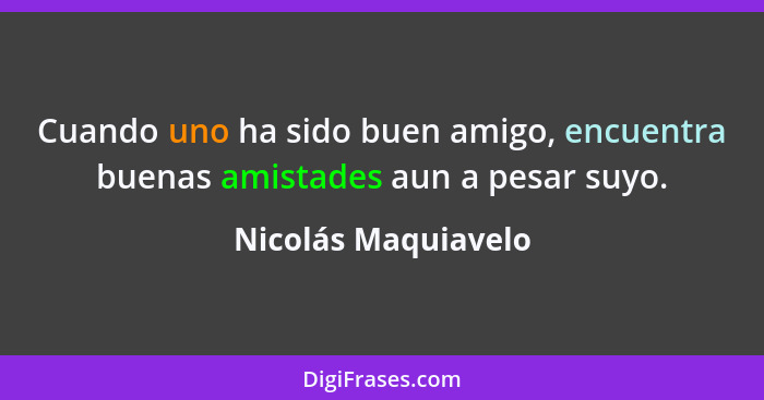 Cuando uno ha sido buen amigo, encuentra buenas amistades aun a pesar suyo.... - Nicolás Maquiavelo