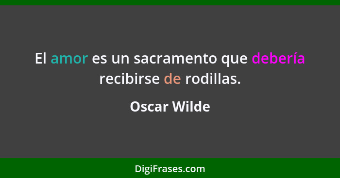 El amor es un sacramento que debería recibirse de rodillas.... - Oscar Wilde