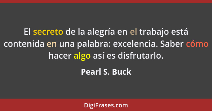 El secreto de la alegría en el trabajo está contenida en una palabra: excelencia. Saber cómo hacer algo así es disfrutarlo.... - Pearl S. Buck