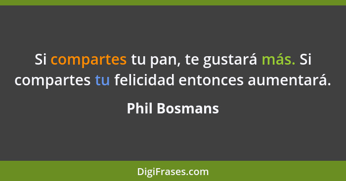 Si compartes tu pan, te gustará más. Si compartes tu felicidad entonces aumentará.... - Phil Bosmans