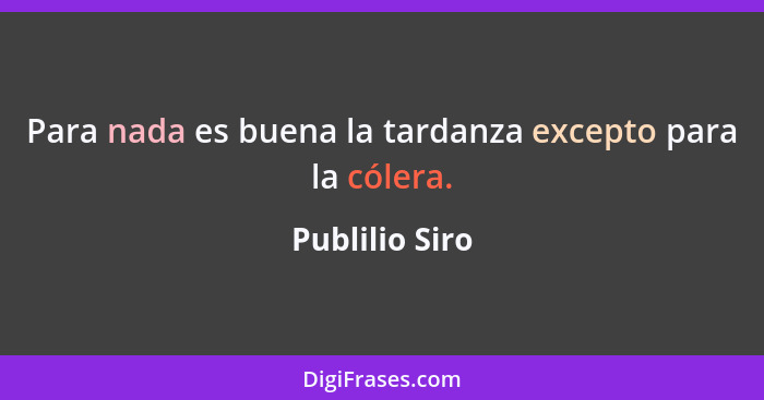 Para nada es buena la tardanza excepto para la cólera.... - Publilio Siro