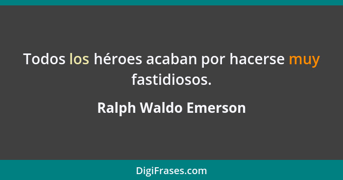 Todos los héroes acaban por hacerse muy fastidiosos.... - Ralph Waldo Emerson