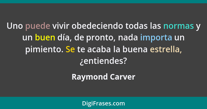 Uno puede vivir obedeciendo todas las normas y un buen día, de pronto, nada importa un pimiento. Se te acaba la buena estrella, ¿enti... - Raymond Carver