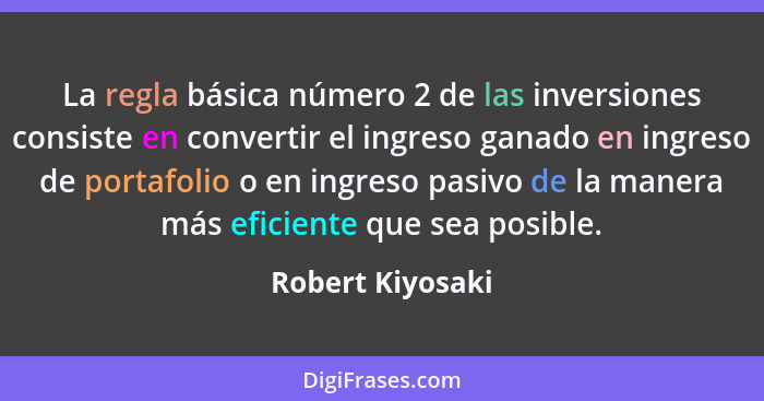 La regla básica número 2 de las inversiones consiste en convertir el ingreso ganado en ingreso de portafolio o en ingreso pasivo de... - Robert Kiyosaki