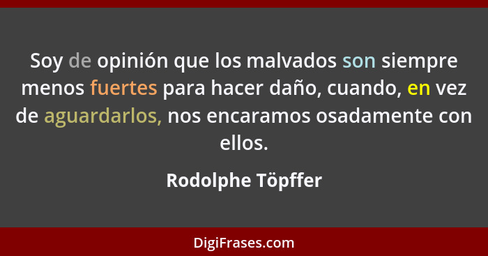 Soy de opinión que los malvados son siempre menos fuertes para hacer daño, cuando, en vez de aguardarlos, nos encaramos osadamente... - Rodolphe Töpffer