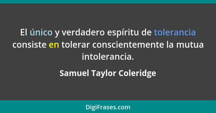 El único y verdadero espíritu de tolerancia consiste en tolerar conscientemente la mutua intolerancia.... - Samuel Taylor Coleridge