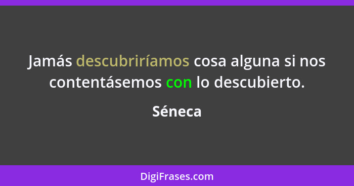 Jamás descubriríamos cosa alguna si nos contentásemos con lo descubierto.... - Séneca