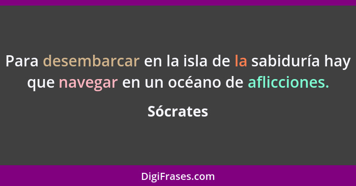 Para desembarcar en la isla de la sabiduría hay que navegar en un océano de aflicciones.... - Sócrates