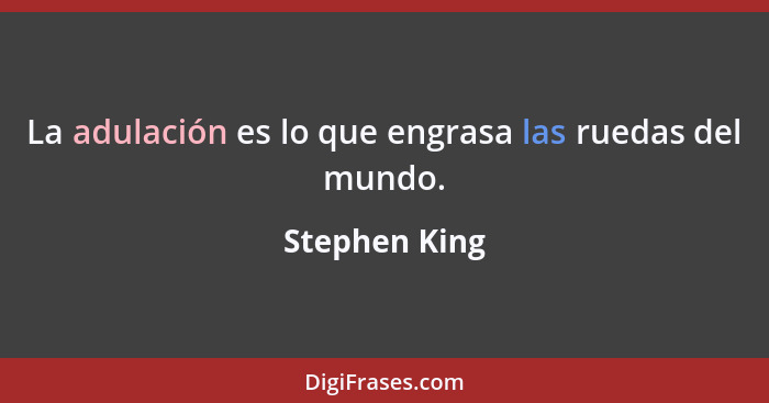 La adulación es lo que engrasa las ruedas del mundo.... - Stephen King