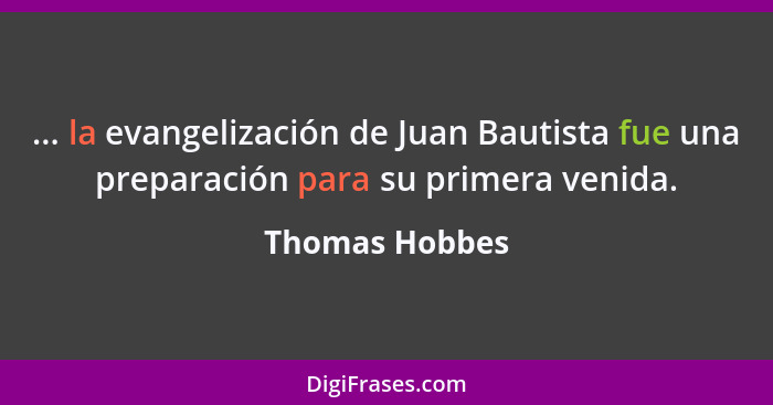 ... la evangelización de Juan Bautista fue una preparación para su primera venida.... - Thomas Hobbes