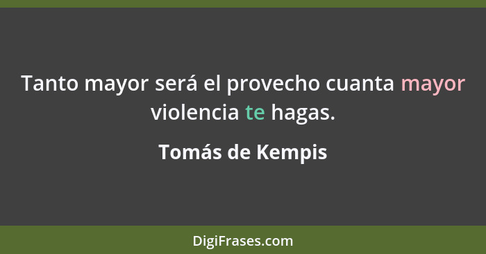 Tanto mayor será el provecho cuanta mayor violencia te hagas.... - Tomás de Kempis