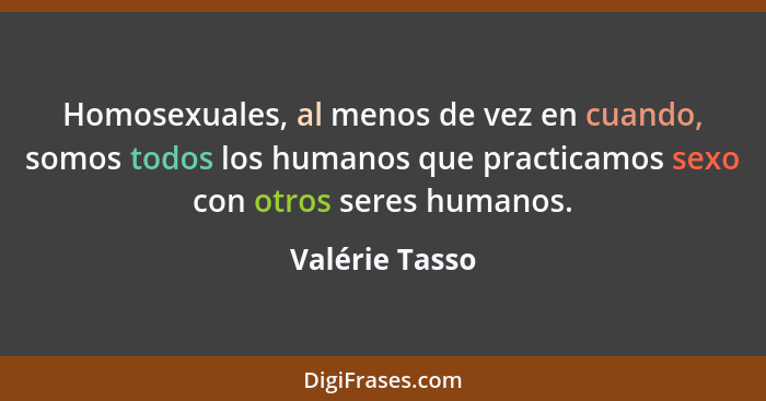 Homosexuales, al menos de vez en cuando, somos todos los humanos que practicamos sexo con otros seres humanos.... - Valérie Tasso