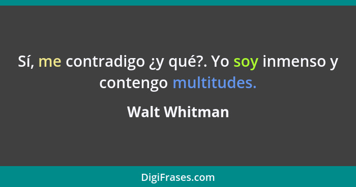 Sí, me contradigo ¿y qué?. Yo soy inmenso y contengo multitudes.... - Walt Whitman