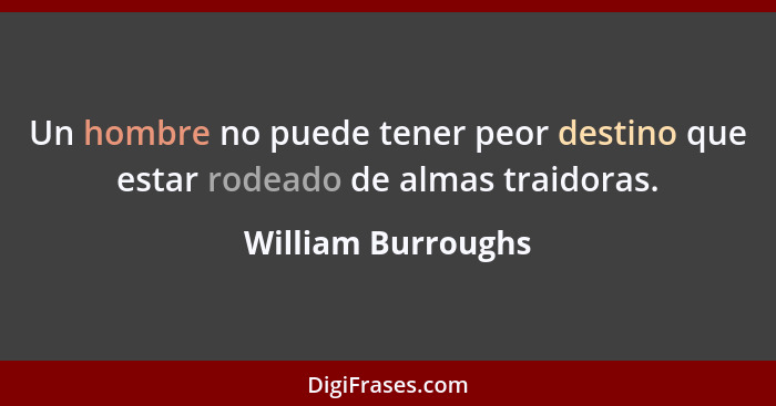 Un hombre no puede tener peor destino que estar rodeado de almas traidoras.... - William Burroughs