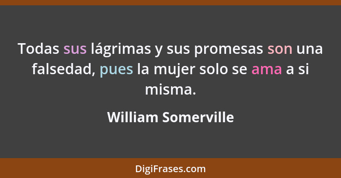 Todas sus lágrimas y sus promesas son una falsedad, pues la mujer solo se ama a si misma.... - William Somerville