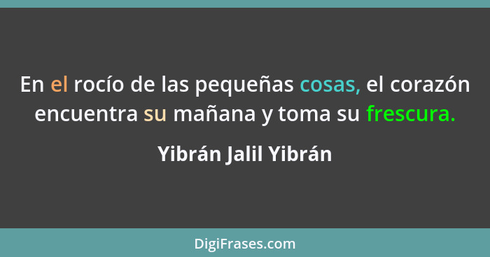 En el rocío de las pequeñas cosas, el corazón encuentra su mañana y toma su frescura.... - Yibrán Jalil Yibrán