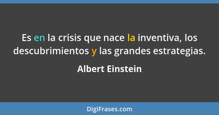 Es en la crisis que nace la inventiva, los descubrimientos y las grandes estrategias.... - Albert Einstein
