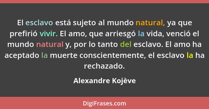 El esclavo está sujeto al mundo natural, ya que prefirió vivir. El amo, que arriesgó la vida, venció el mundo natural y, por lo tan... - Alexandre Kojève