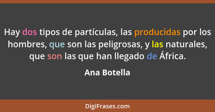 Hay dos tipos de partículas, las producidas por los hombres, que son las peligrosas, y las naturales, que son las que han llegado de Áfr... - Ana Botella