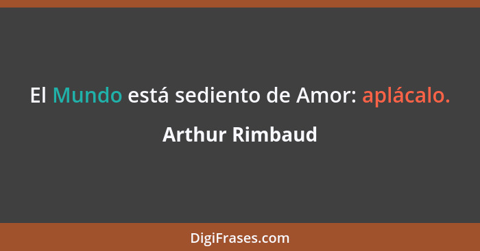 El Mundo está sediento de Amor: aplácalo.... - Arthur Rimbaud