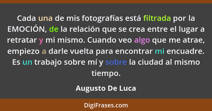 Cada una de mis fotografías está filtrada por la EMOCIÓN, de la relación que se crea entre el lugar a retratar y mi mismo. Cuando ve... - Augusto De Luca