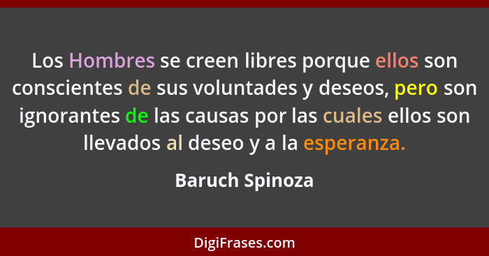 Los Hombres se creen libres porque ellos son conscientes de sus voluntades y deseos, pero son ignorantes de las causas por las cuales... - Baruch Spinoza