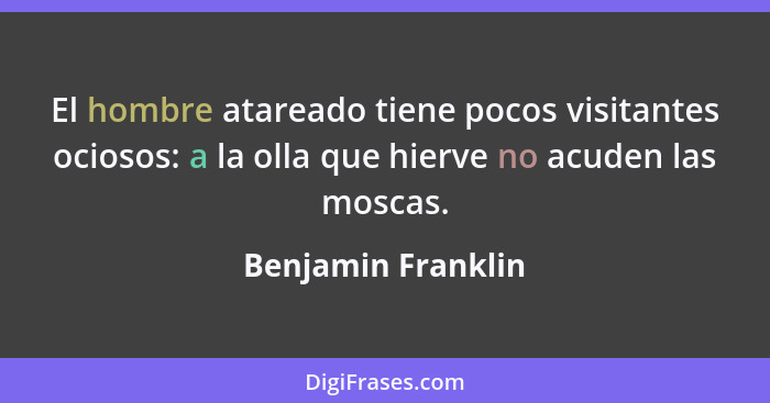 El hombre atareado tiene pocos visitantes ociosos: a la olla que hierve no acuden las moscas.... - Benjamin Franklin