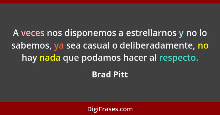 A veces nos disponemos a estrellarnos y no lo sabemos, ya sea casual o deliberadamente, no hay nada que podamos hacer al respecto.... - Brad Pitt