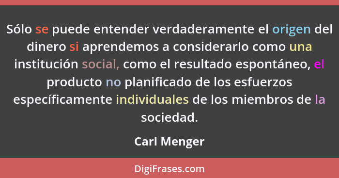 Sólo se puede entender verdaderamente el origen del dinero si aprendemos a considerarlo como una institución social, como el resultado e... - Carl Menger