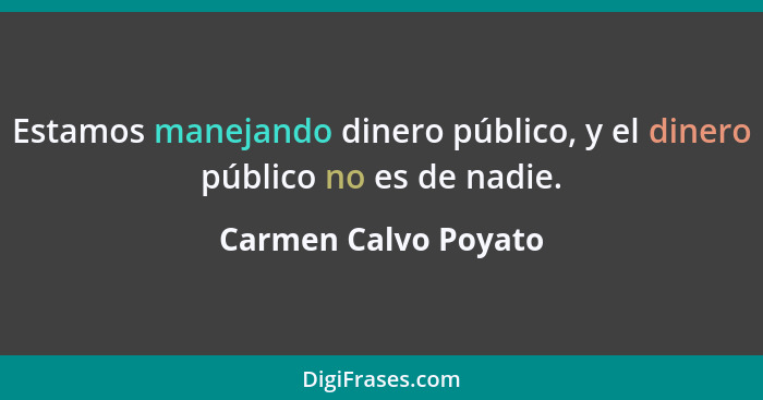 Estamos manejando dinero público, y el dinero público no es de nadie.... - Carmen Calvo Poyato