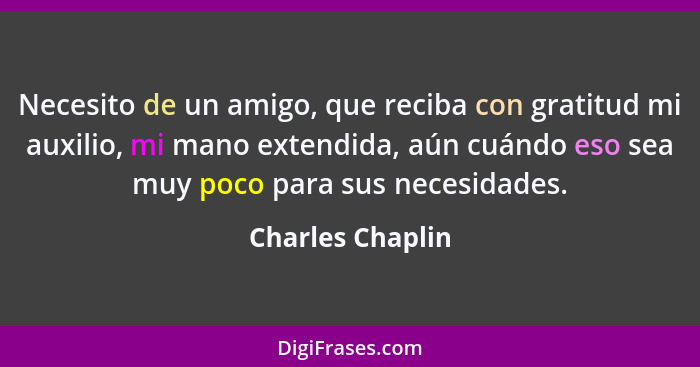 Necesito de un amigo, que reciba con gratitud mi auxilio, mi mano extendida, aún cuándo eso sea muy poco para sus necesidades.... - Charles Chaplin