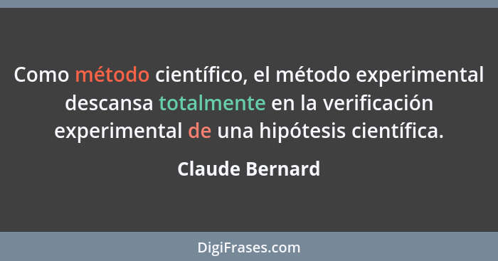 Como método científico, el método experimental descansa totalmente en la verificación experimental de una hipótesis científica.... - Claude Bernard