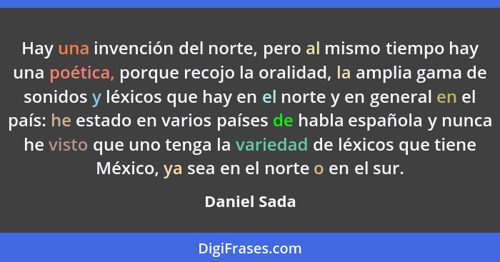 Hay una invención del norte, pero al mismo tiempo hay una poética, porque recojo la oralidad, la amplia gama de sonidos y léxicos que ha... - Daniel Sada