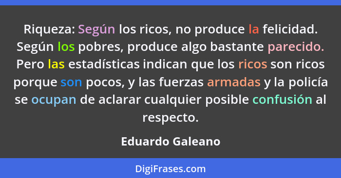 Riqueza: Según los ricos, no produce la felicidad. Según los pobres, produce algo bastante parecido. Pero las estadísticas indican q... - Eduardo Galeano