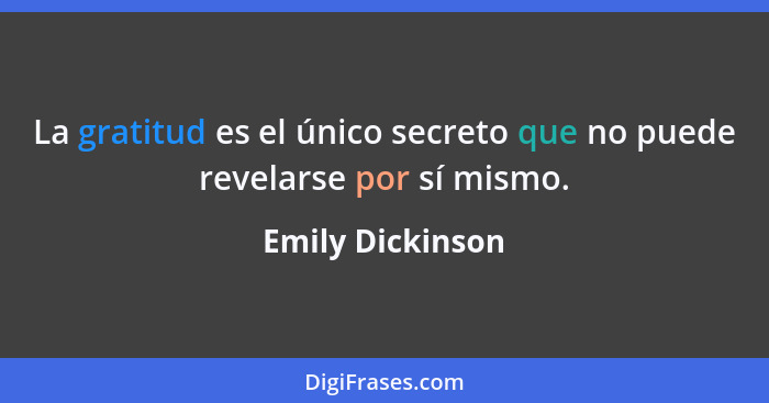 La gratitud es el único secreto que no puede revelarse por sí mismo.... - Emily Dickinson