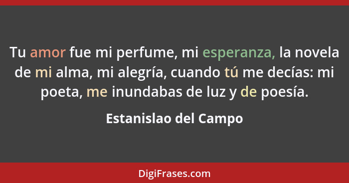 Tu amor fue mi perfume, mi esperanza, la novela de mi alma, mi alegría, cuando tú me decías: mi poeta, me inundabas de luz y de... - Estanislao del Campo