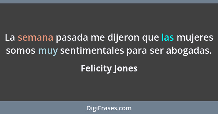 La semana pasada me dijeron que las mujeres somos muy sentimentales para ser abogadas.... - Felicity Jones