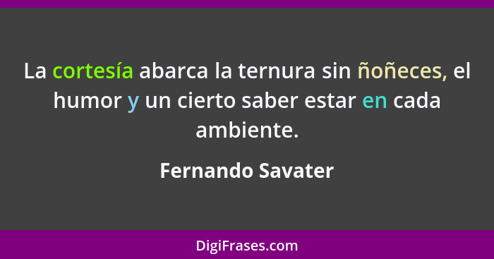 La cortesía abarca la ternura sin ñoñeces, el humor y un cierto saber estar en cada ambiente.... - Fernando Savater