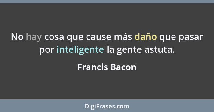 No hay cosa que cause más daño que pasar por inteligente la gente astuta.... - Francis Bacon