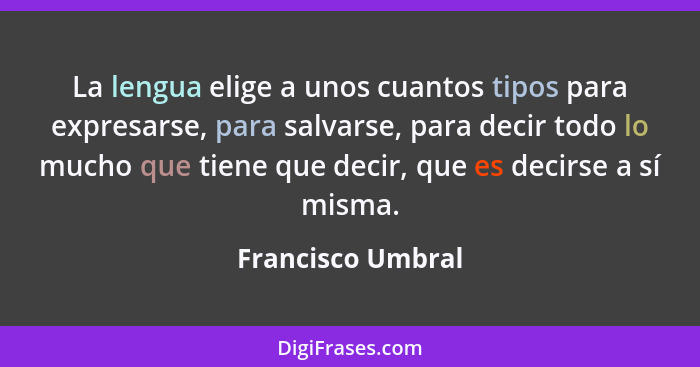 La lengua elige a unos cuantos tipos para expresarse, para salvarse, para decir todo lo mucho que tiene que decir, que es decirse a... - Francisco Umbral