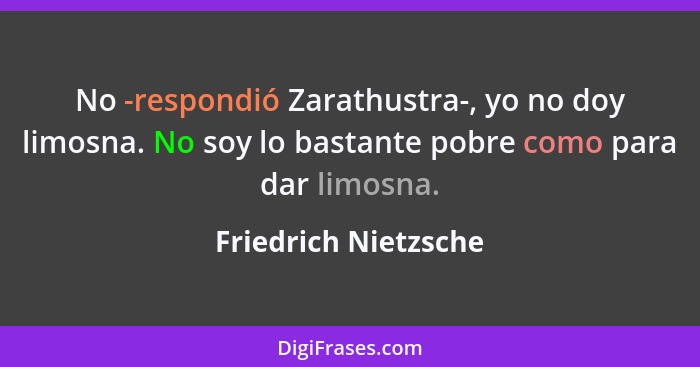 No -respondió Zarathustra-, yo no doy limosna. No soy lo bastante pobre como para dar limosna.... - Friedrich Nietzsche