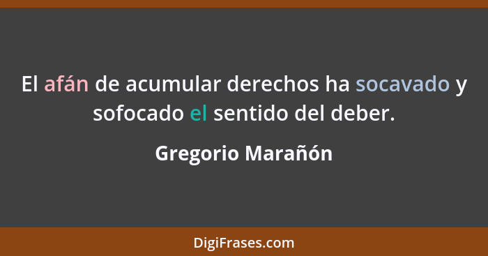 El afán de acumular derechos ha socavado y sofocado el sentido del deber.... - Gregorio Marañón