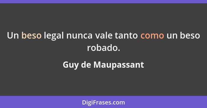 Un beso legal nunca vale tanto como un beso robado.... - Guy de Maupassant