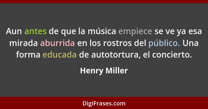 Aun antes de que la música empiece se ve ya esa mirada aburrida en los rostros del público. Una forma educada de autotortura, el concie... - Henry Miller