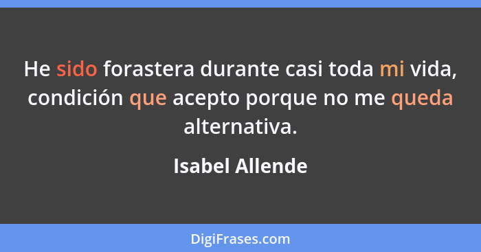 He sido forastera durante casi toda mi vida, condición que acepto porque no me queda alternativa.... - Isabel Allende