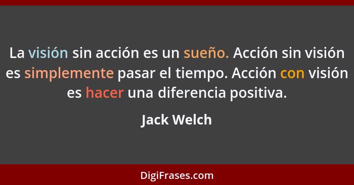 La visión sin acción es un sueño. Acción sin visión es simplemente pasar el tiempo. Acción con visión es hacer una diferencia positiva.... - Jack Welch