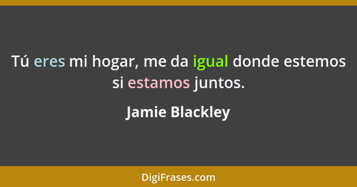 Tú eres mi hogar, me da igual donde estemos si estamos juntos.... - Jamie Blackley