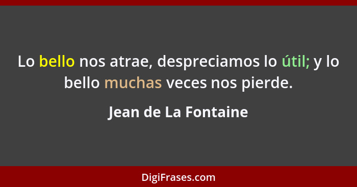 Lo bello nos atrae, despreciamos lo útil; y lo bello muchas veces nos pierde.... - Jean de La Fontaine