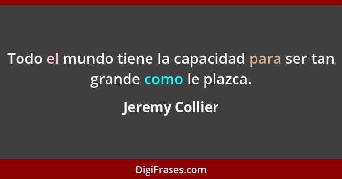 Todo el mundo tiene la capacidad para ser tan grande como le plazca.... - Jeremy Collier