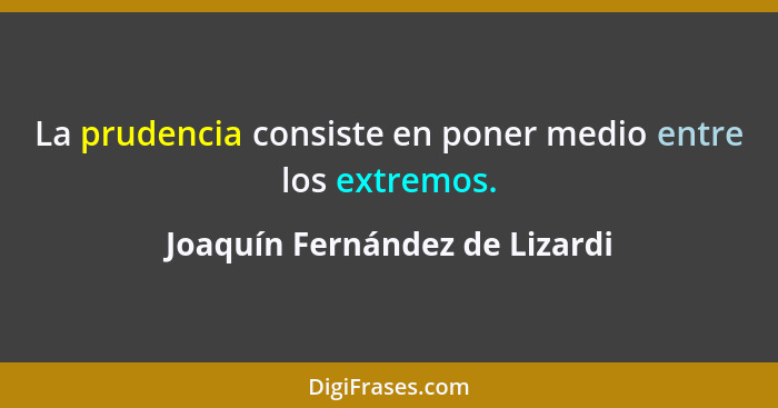La prudencia consiste en poner medio entre los extremos.... - Joaquín Fernández de Lizardi